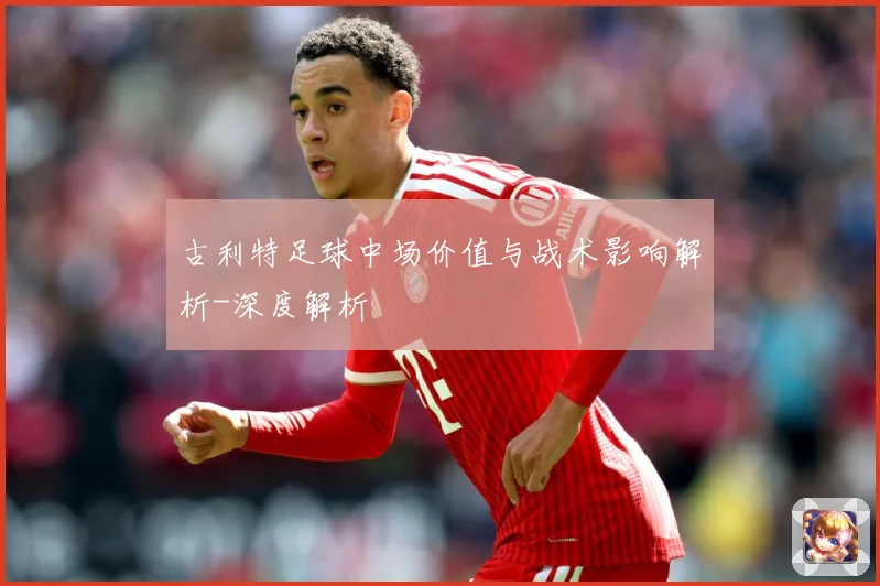古利特足球中场价值与战术影响解析-深度解析