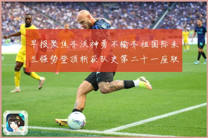 早报聚焦齐沃神勇不输齐祖国际米兰强势登顶斩获队史第二十一座联成长观察-深度解析