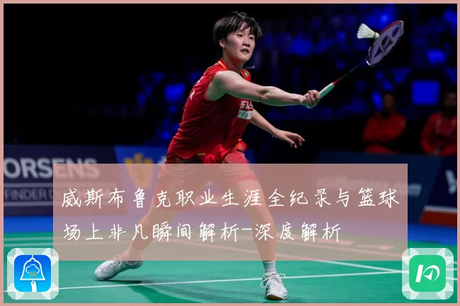 威斯布鲁克职业生涯全纪录与篮球场上非凡瞬间解析-深度解析