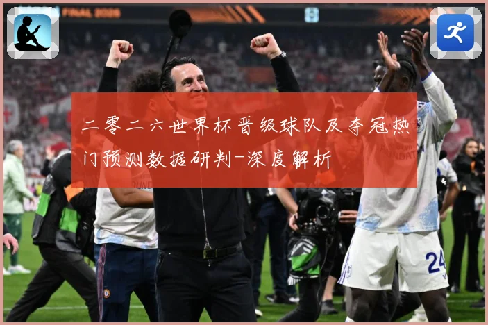 二零二六世界杯晋级球队及夺冠热门预测数据研判-深度解析