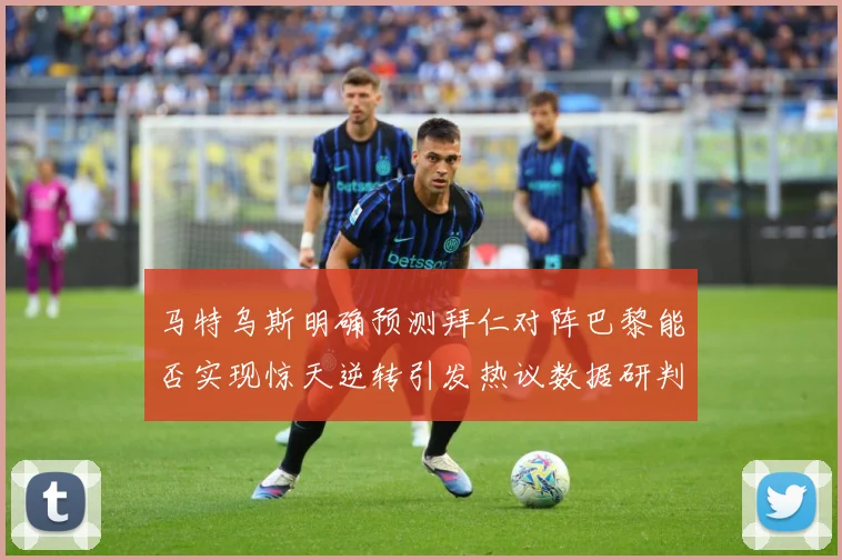 马特乌斯明确预测拜仁对阵巴黎能否实现惊天逆转引发热议数据研判-深度解析
