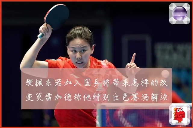 樊振东若加入国乒将带来怎样的改变莫雷加德称他特别出色赛场解读-深度解析