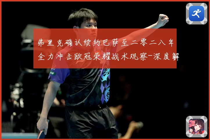 弗里克确认续约巴萨至二零二八年全力冲击欧冠荣耀战术观察-深度解析