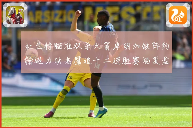 杜兰特瞄准双杀火箭库明加缺阵约翰逊力助老鹰追十二连胜赛场复盘-深度解析