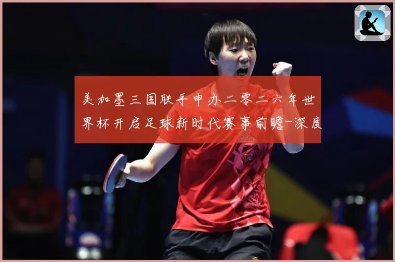 美加墨三国联手申办二零二六年世界杯开启足球新时代赛事前瞻-深度解析