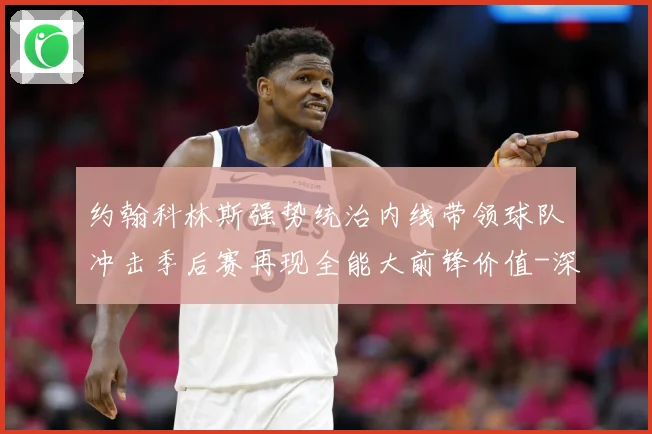 约翰科林斯强势统治内线带领球队冲击季后赛再现全能大前锋价值-深度解析