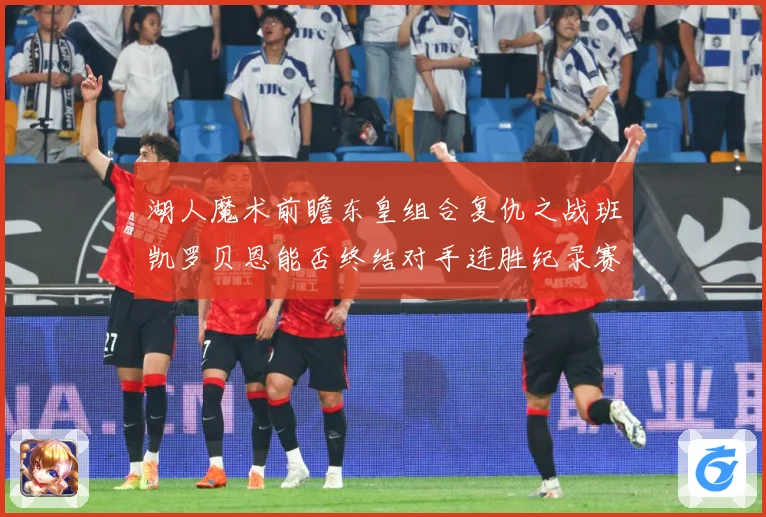 湖人魔术前瞻东皇组合复仇之战班凯罗贝恩能否终结对手连胜纪录赛场复盘-深度解析
