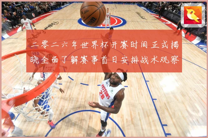 二零二六年世界杯开赛时间正式揭晓全面了解赛事首日安排战术观察-深度解析