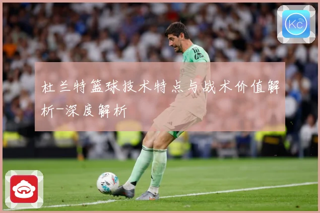 杜兰特篮球技术特点与战术价值解析-深度解析