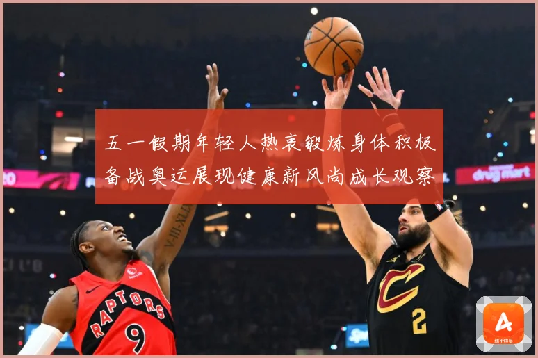 五一假期年轻人热衷锻炼身体积极备战奥运展现健康新风尚成长观察-深度解析