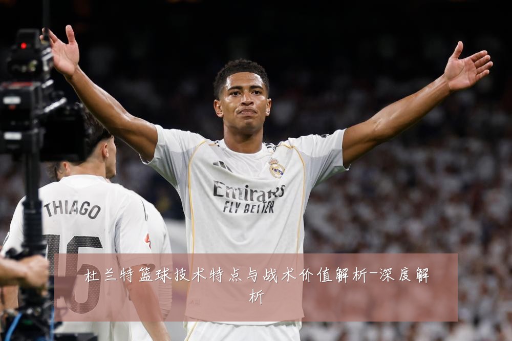杜兰特篮球技术特点与战术价值解析-深度解析