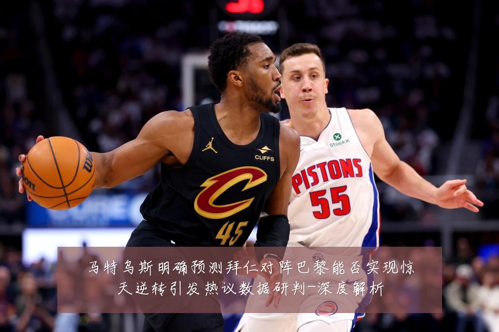 马特乌斯明确预测拜仁对阵巴黎能否实现惊天逆转引发热议数据研判-深度解析