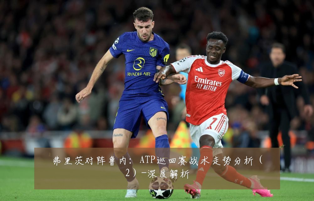 弗里茨对阵鲁内:ATP巡回赛战术走势分析(2)-深度解析