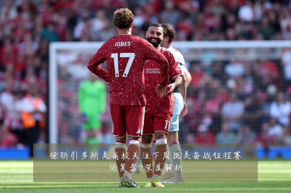 徐昕引多所美高校关注下周抵美备战征程赛场复盘-深度解析